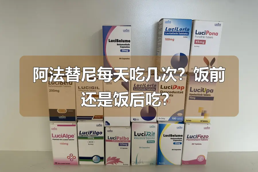 阿法替尼每天吃几次？饭前还是饭后吃？